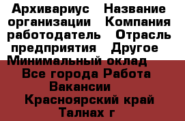 Архивариус › Название организации ­ Компания-работодатель › Отрасль предприятия ­ Другое › Минимальный оклад ­ 1 - Все города Работа » Вакансии   . Красноярский край,Талнах г.